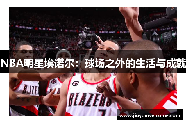 NBA明星埃诺尔：球场之外的生活与成就
