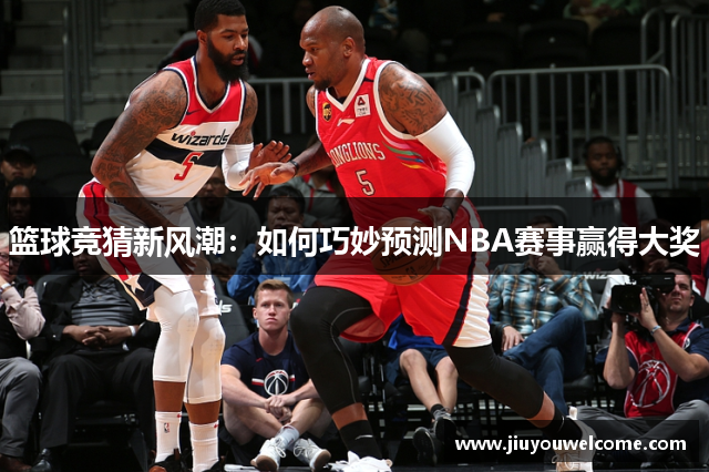 篮球竞猜新风潮：如何巧妙预测NBA赛事赢得大奖