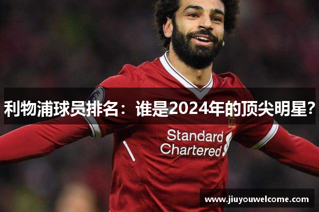 利物浦球员排名：谁是2024年的顶尖明星？