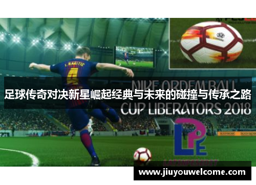 足球传奇对决新星崛起经典与未来的碰撞与传承之路