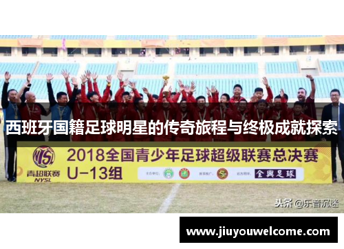 西班牙国籍足球明星的传奇旅程与终极成就探索