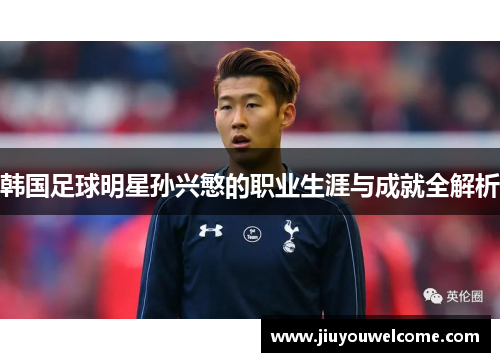 韩国足球明星孙兴慜的职业生涯与成就全解析