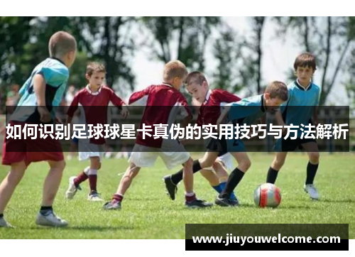 如何识别足球球星卡真伪的实用技巧与方法解析