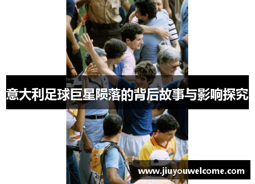 意大利足球巨星陨落的背后故事与影响探究