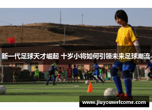 新一代足球天才崛起 十岁小将如何引领未来足球潮流