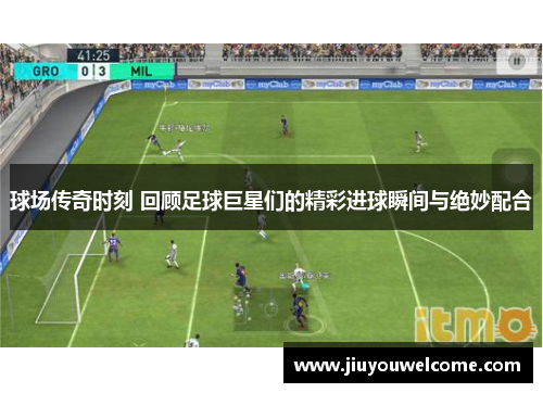 球场传奇时刻 回顾足球巨星们的精彩进球瞬间与绝妙配合