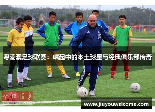粤港澳足球联赛：崛起中的本土球星与经典俱乐部传奇