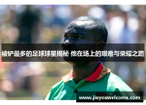 被铲最多的足球球星揭秘 他在场上的艰难与荣耀之路