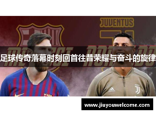 足球传奇落幕时刻回首往昔荣耀与奋斗的旋律