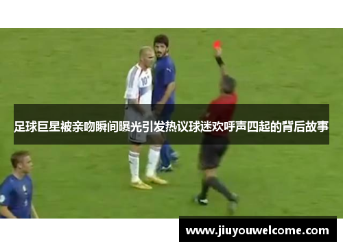 足球巨星被亲吻瞬间曝光引发热议球迷欢呼声四起的背后故事