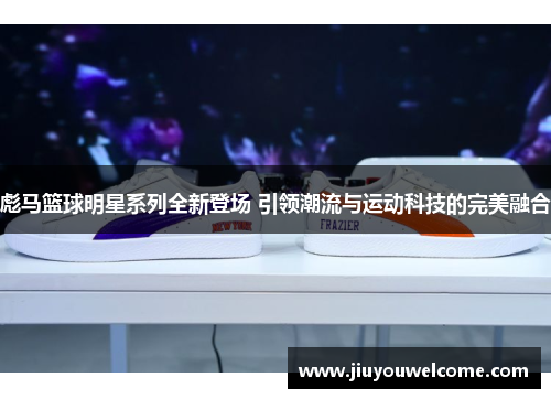 彪马篮球明星系列全新登场 引领潮流与运动科技的完美融合