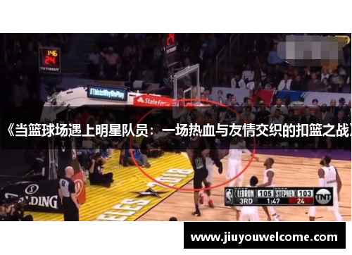 《当篮球场遇上明星队员：一场热血与友情交织的扣篮之战》