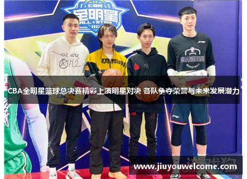 CBA全明星篮球总决赛精彩上演明星对决 各队争夺荣誉与未来发展潜力