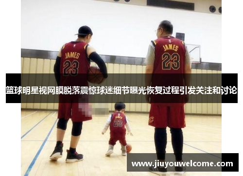 篮球明星视网膜脱落震惊球迷细节曝光恢复过程引发关注和讨论