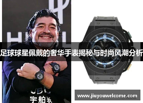 足球球星佩戴的奢华手表揭秘与时尚风潮分析