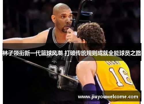 林子领衔新一代篮球风潮 打破传统规则成就全能球员之路