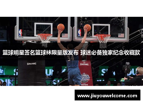 篮球明星签名篮球袜限量版发布 球迷必备独家纪念收藏款