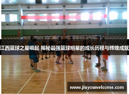 江西篮球之星崛起 揭秘最强篮球明星的成长历程与辉煌成就