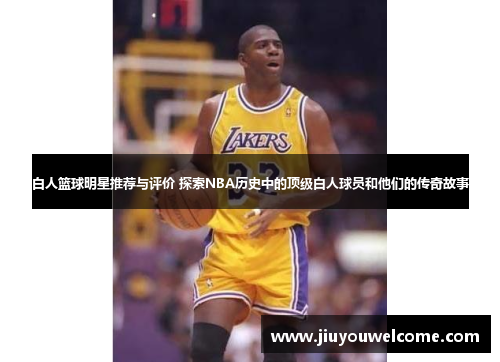 白人篮球明星推荐与评价 探索NBA历史中的顶级白人球员和他们的传奇故事