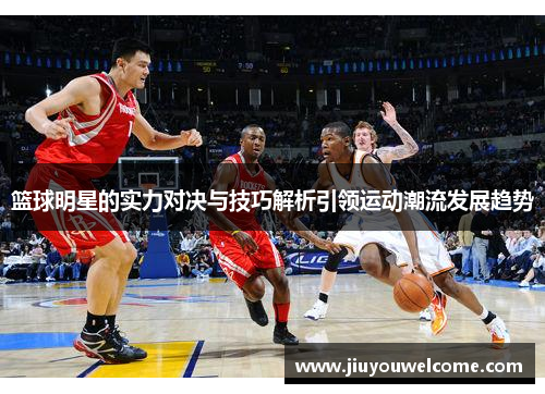 篮球明星的实力对决与技巧解析引领运动潮流发展趋势